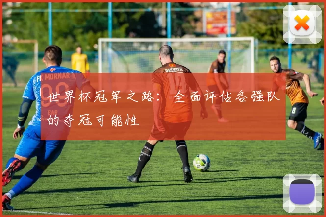 世界杯冠军之路：全面评估各强队的夺冠可能性