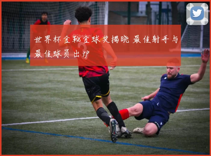 世界杯金靴金球奖揭晓 最佳射手与最佳球员出炉