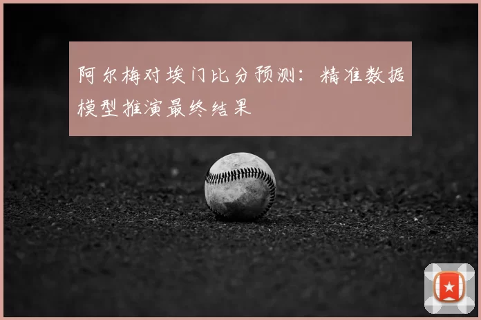 阿尔梅对埃门比分预测：精准数据模型推演最终结果