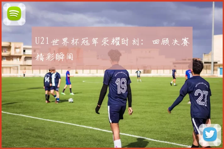 U21世界杯冠军荣耀时刻：回顾决赛精彩瞬间