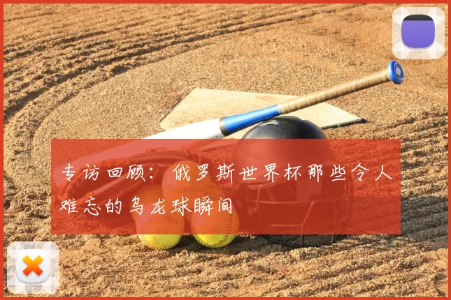 专访回顾：俄罗斯世界杯那些令人难忘的乌龙球瞬间