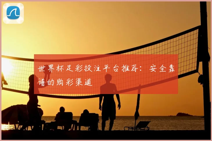 世界杯足彩投注平台推荐：安全靠谱的购彩渠道