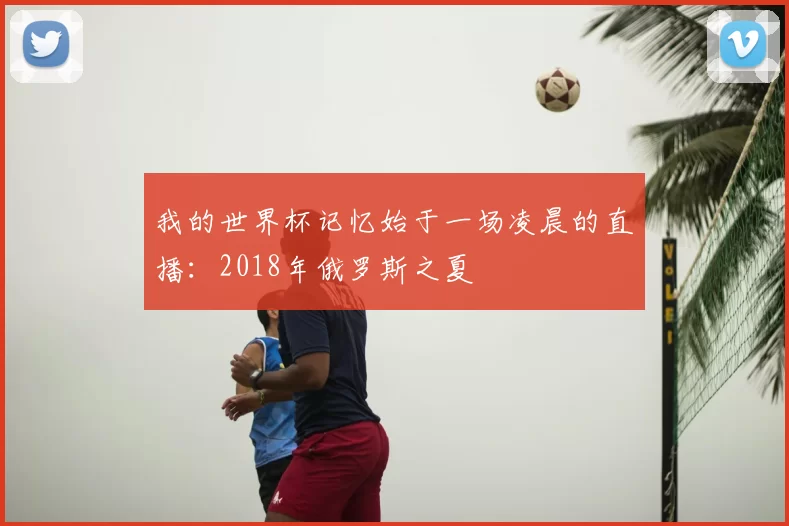我的世界杯记忆始于一场凌晨的直播:2018年俄罗斯之夏