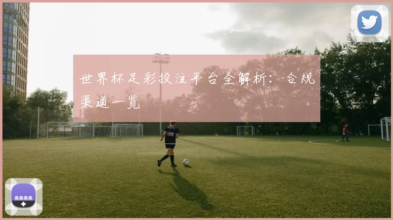 世界杯足彩投注平台全解析：合规渠道一览
