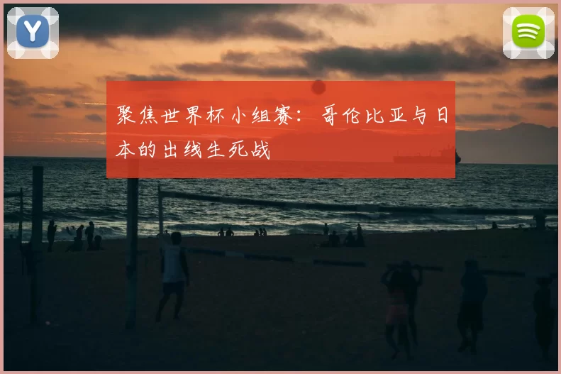 聚焦世界杯小组赛：哥伦比亚与日本的出线生死战