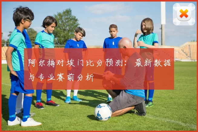 阿尔梅对埃门比分预测:最新数据与专业赛前分析