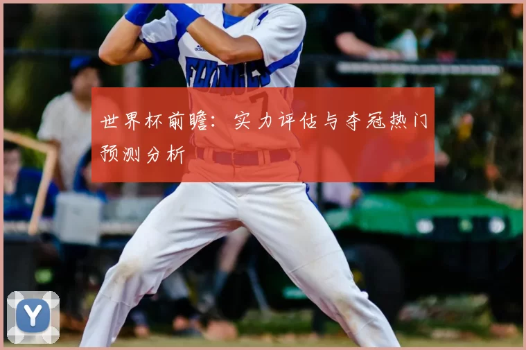 世界杯前瞻:实力评估与夺冠热门预测分析