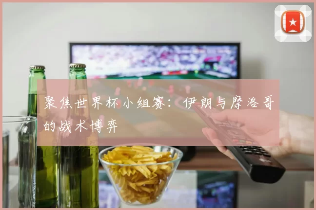 聚焦世界杯小组赛:伊朗与摩洛哥的战术博弈