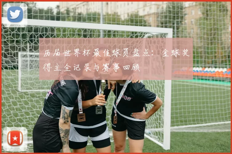 历届世界杯最佳球员盘点：金球奖得主全记录与赛事回顾