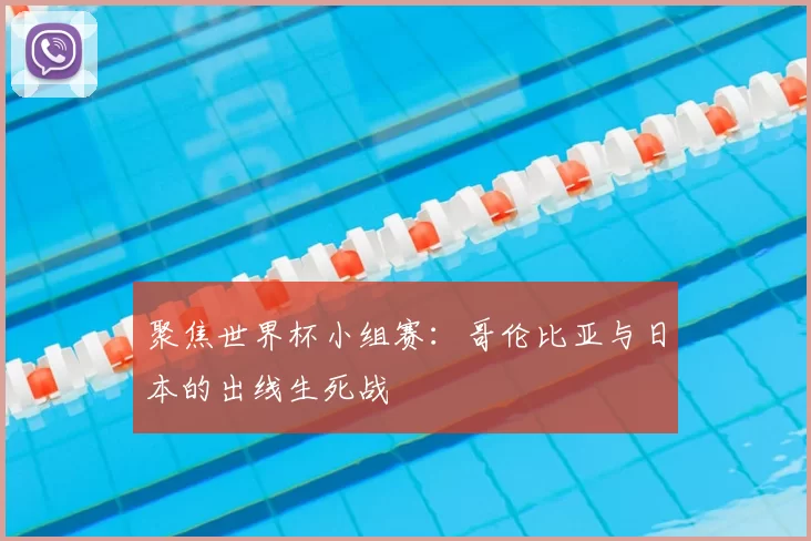聚焦世界杯小组赛:哥伦比亚与日本的出线生死战