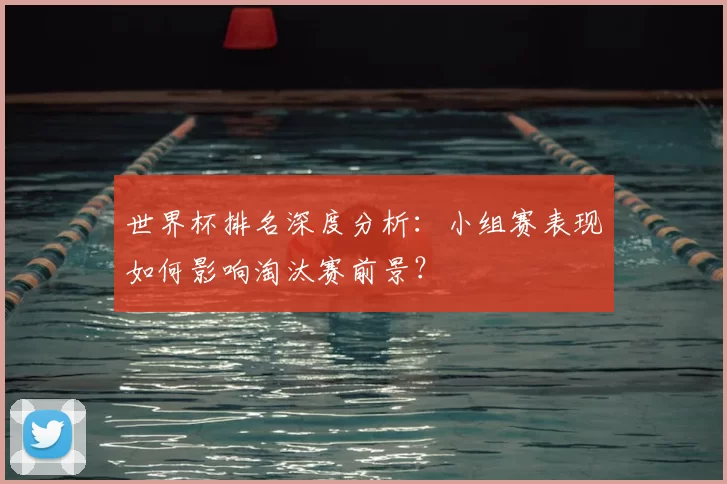 世界杯排名深度分析：小组赛表现如何影响淘汰赛前景？