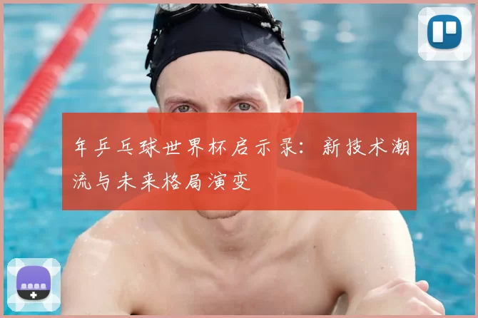 年乒乓球世界杯启示录:新技术潮流与未来格局演变