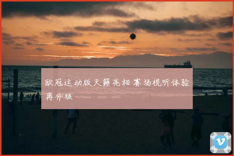欧冠运动版天籁亮相 赛场视听体验再升级