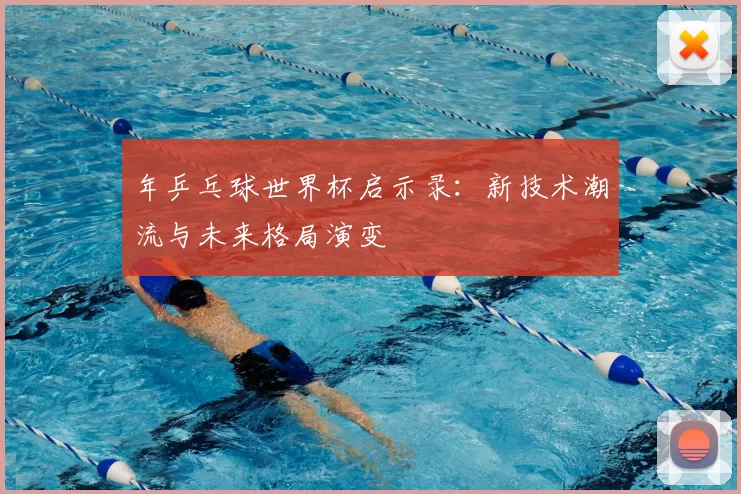 年乒乓球世界杯启示录：新技术潮流与未来格局演变