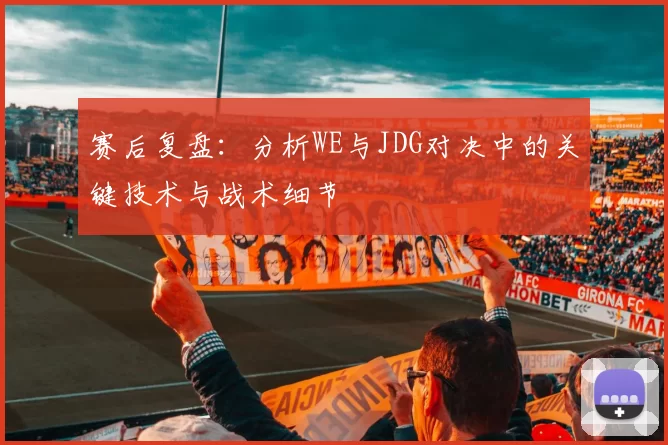 赛后复盘:分析WE与JDG对决中的关键技术与战术细节