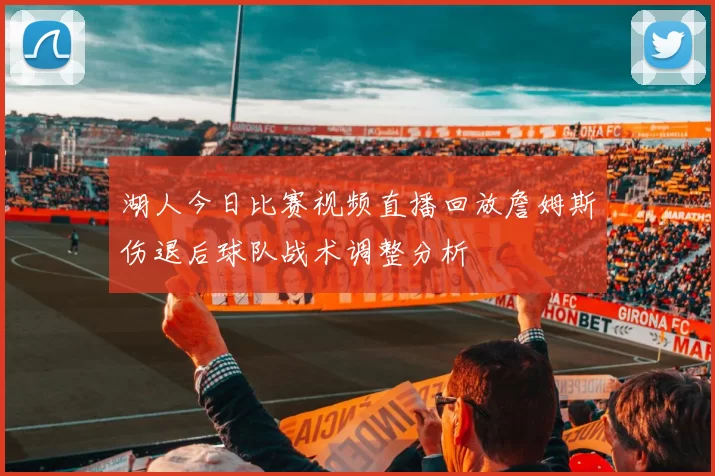 湖人今日比赛视频直播回放詹姆斯伤退后球队战术调整分析