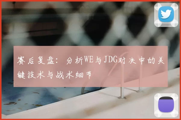 赛后复盘:分析WE与JDG对决中的关键技术与战术细节