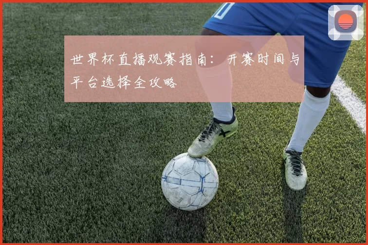 世界杯直播观赛指南：开赛时间与平台选择全攻略