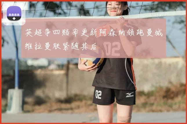 英超争四赔率更新阿森纳领跑曼城维拉曼联紧随其后