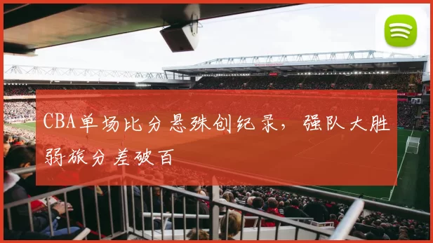 CBA单场比分悬殊创纪录，强队大胜弱旅分差破百