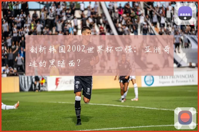 剖析韩国2002世界杯四强：亚洲奇迹的黑暗面？