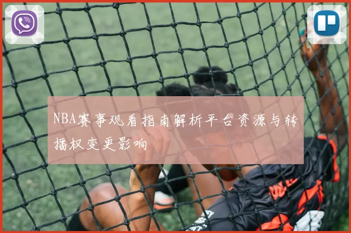 NBA赛事观看指南解析平台资源与转播权变更影响