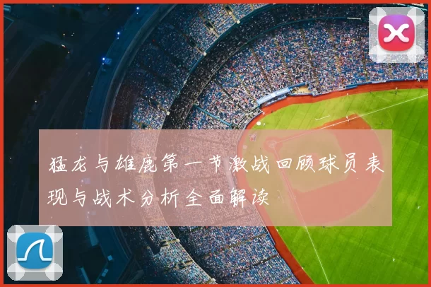 猛龙与雄鹿第一节激战回顾球员表现与战术分析全面解读