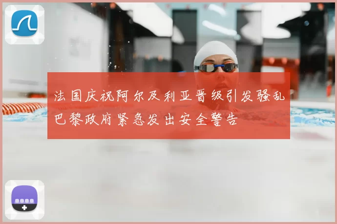 法国庆祝阿尔及利亚晋级引发骚乱巴黎政府紧急发出安全警告