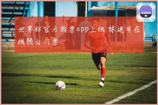 世界杯官方购票app上线 球迷可在线预订门票