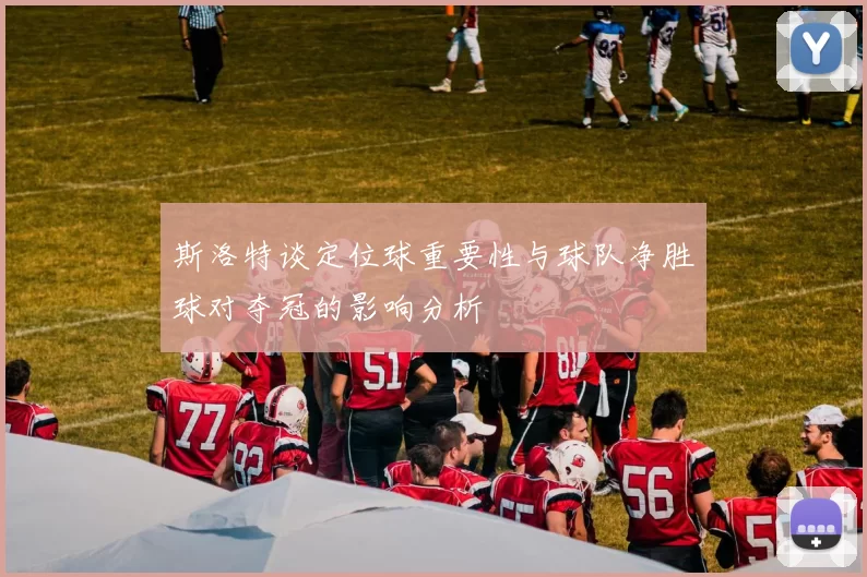 斯洛特谈定位球重要性与球队净胜球对夺冠的影响分析