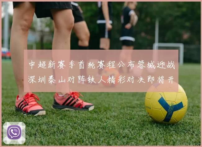中超新赛季首轮赛程公布蓉城迎战深圳泰山对阵铁人精彩对决即将开启