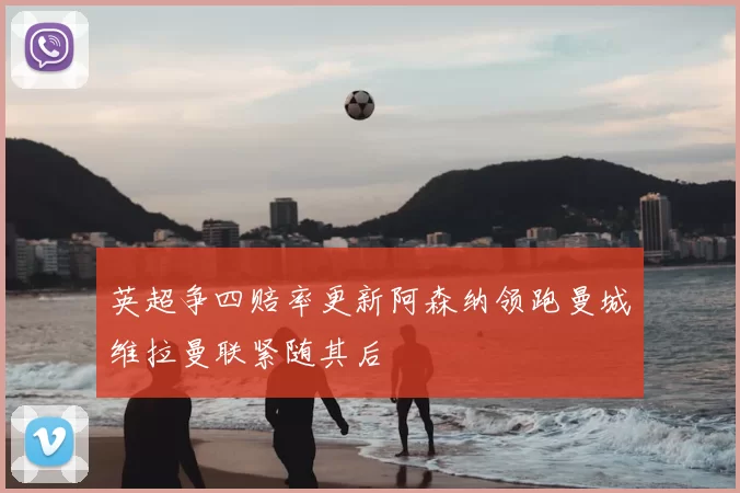 英超争四赔率更新阿森纳领跑曼城维拉曼联紧随其后