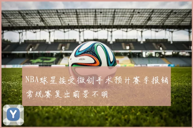 NBA球星接受微创手术预计赛季报销常规赛复出前景不明