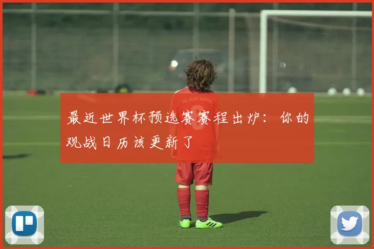 最近世界杯预选赛赛程出炉:你的观战日历该更新了