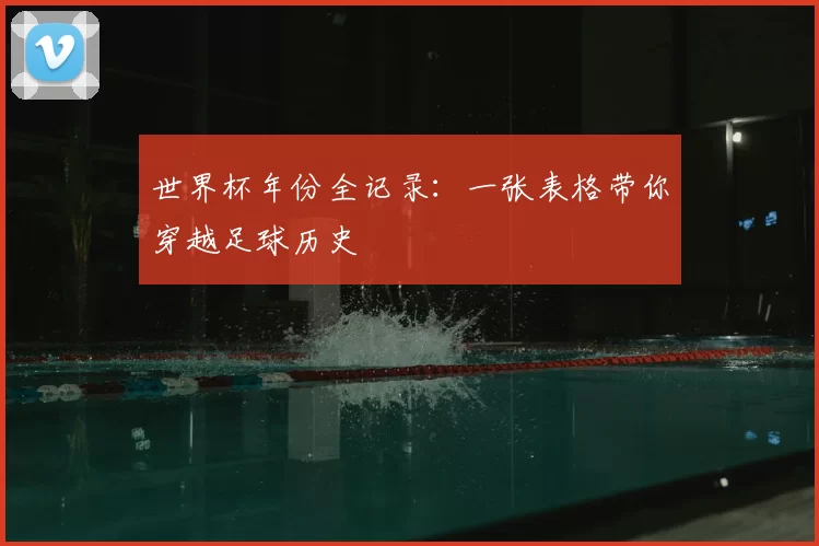 世界杯年份全记录:一张表格带你穿越足球历史