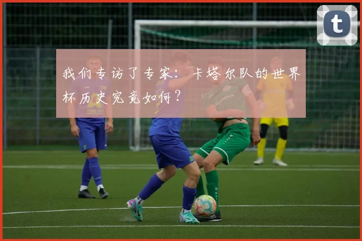 我们专访了专家：卡塔尔队的世界杯历史究竟如何？