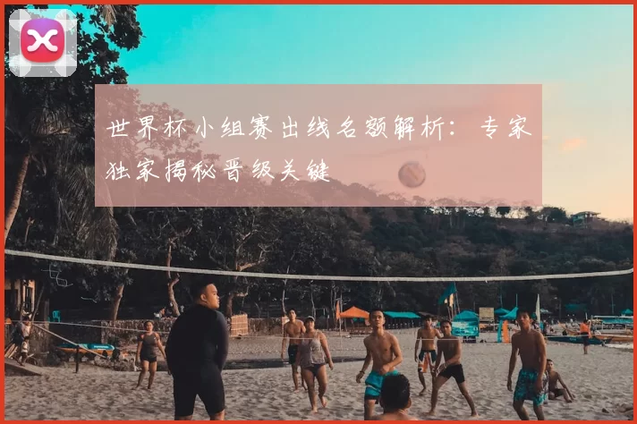 世界杯小组赛出线名额解析：专家独家揭秘晋级关键