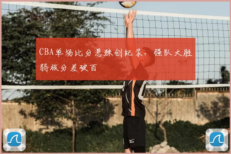 CBA单场比分悬殊创纪录,强队大胜弱旅分差破百