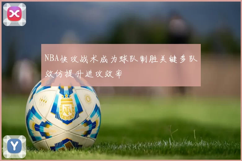 NBA快攻战术成为球队制胜关键多队效仿提升进攻效率