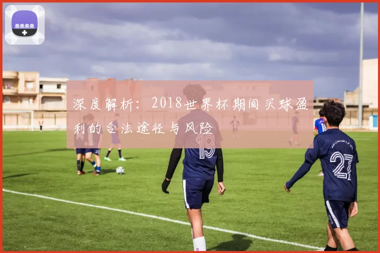 深度解析:2018世界杯期间买球盈利的合法途径与风险