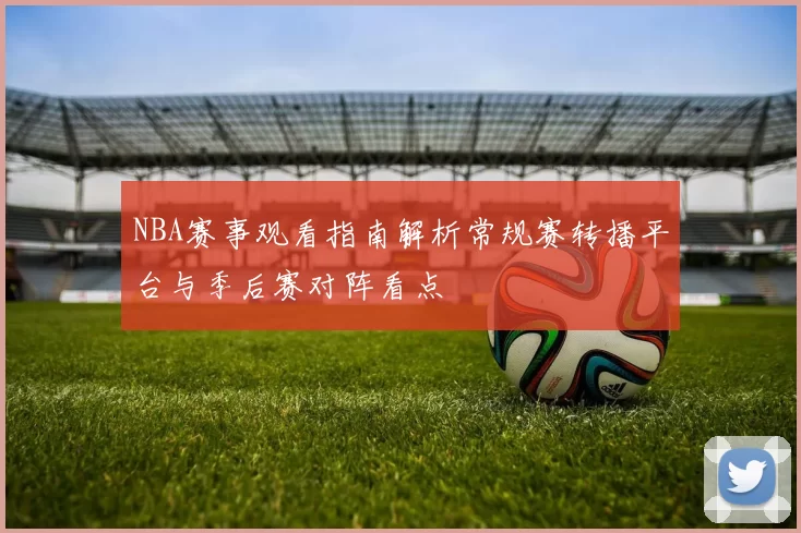 NBA赛事观看指南解析常规赛转播平台与季后赛对阵看点