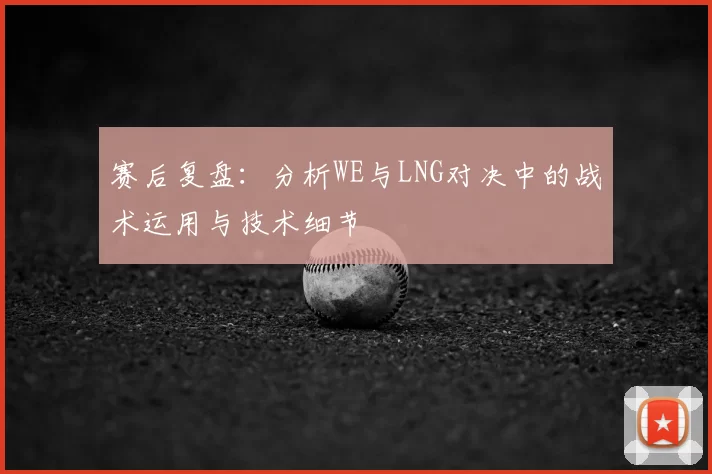 赛后复盘:分析WE与LNG对决中的战术运用与技术细节