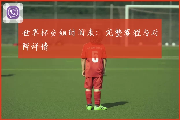 世界杯分组时间表:完整赛程与对阵详情