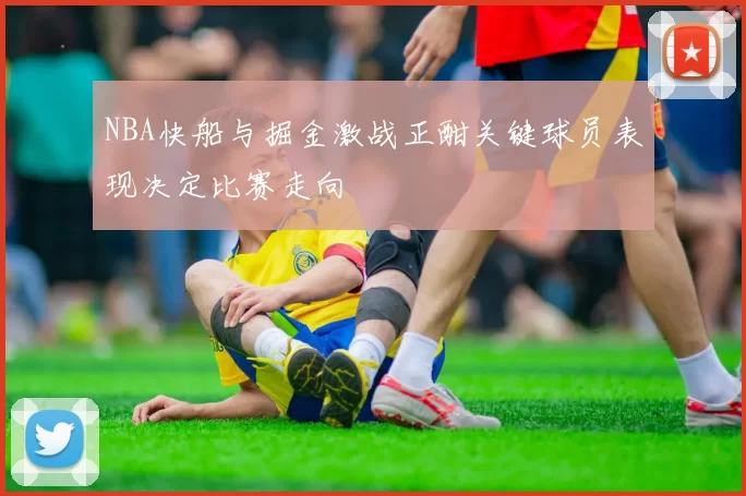 NBA快船与掘金激战正酣关键球员表现决定比赛走向
