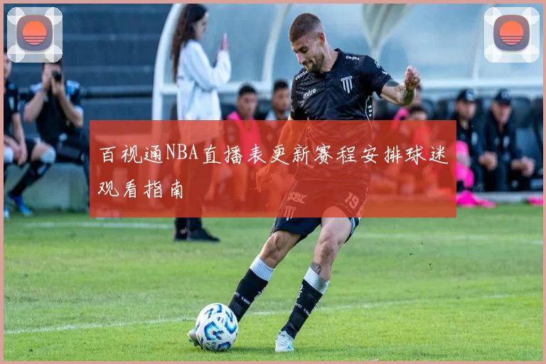 百视通NBA直播表更新赛程安排球迷观看指南