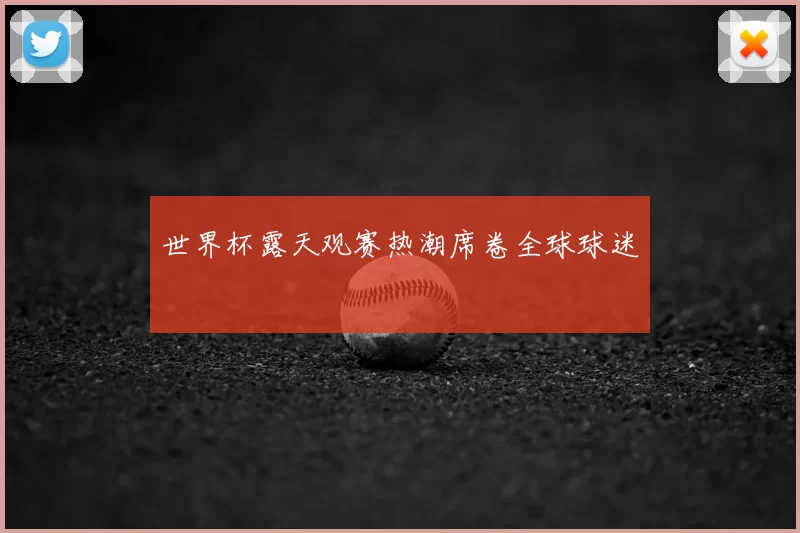 世界杯露天观赛热潮席卷全球球迷