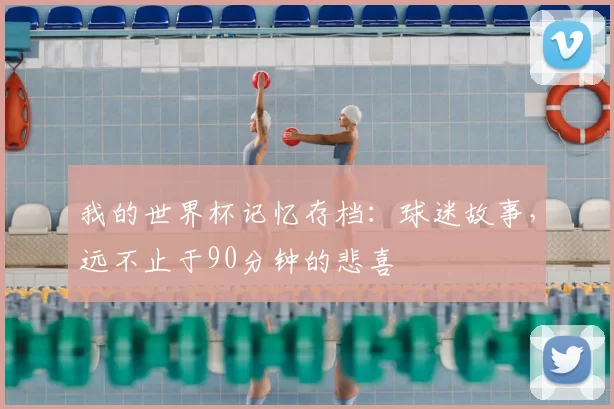 我的世界杯记忆存档：球迷故事，远不止于90分钟的悲喜