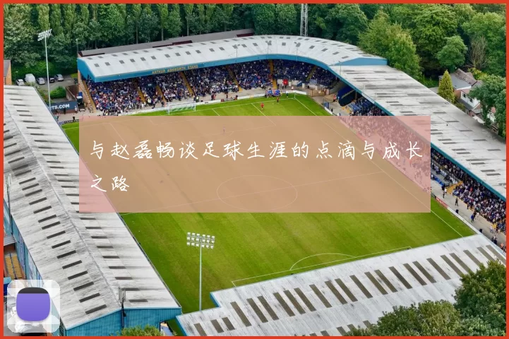 与赵磊畅谈足球生涯的点滴与成长之路