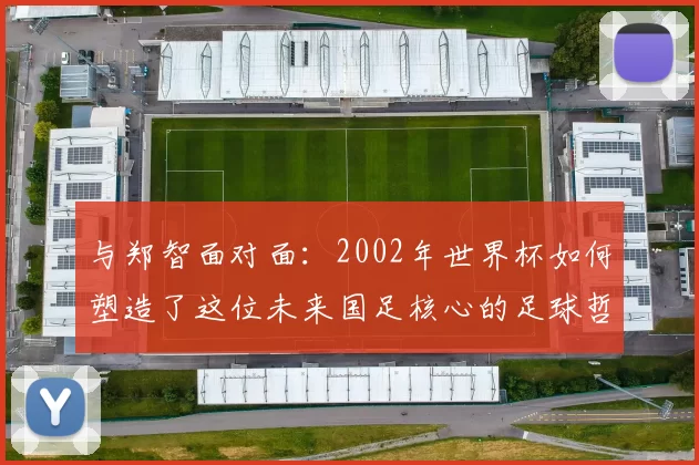 与郑智面对面:2002年世界杯如何塑造了这位未来国足核心的足球哲学