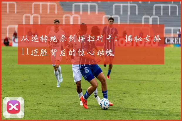 从逆转绝杀到横扫对手:揭秘女排11连胜背后的惊心动魄